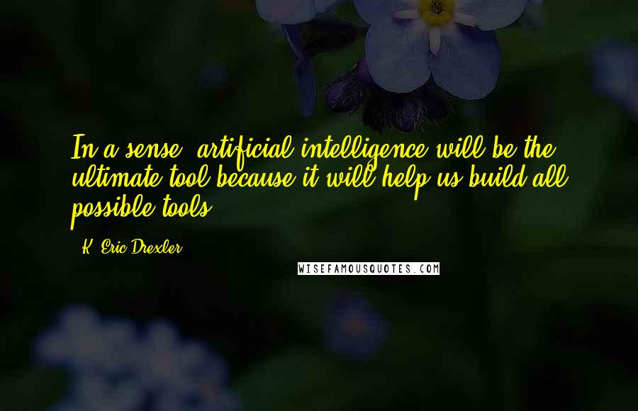 K. Eric Drexler Quotes: In a sense, artificial intelligence will be the ultimate tool because it will help us build all possible tools.