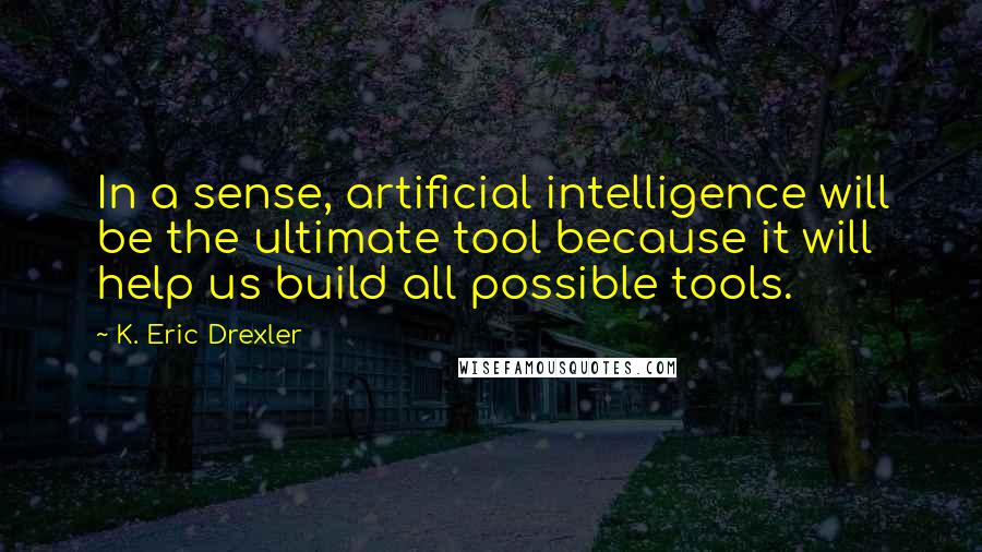 K. Eric Drexler Quotes: In a sense, artificial intelligence will be the ultimate tool because it will help us build all possible tools.