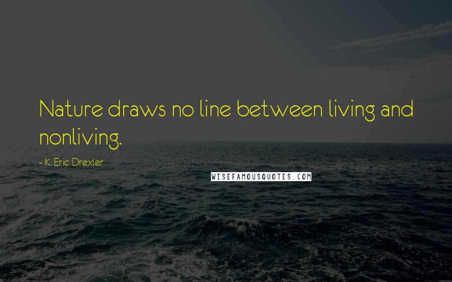 K. Eric Drexler Quotes: Nature draws no line between living and nonliving.