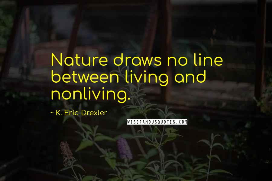 K. Eric Drexler Quotes: Nature draws no line between living and nonliving.