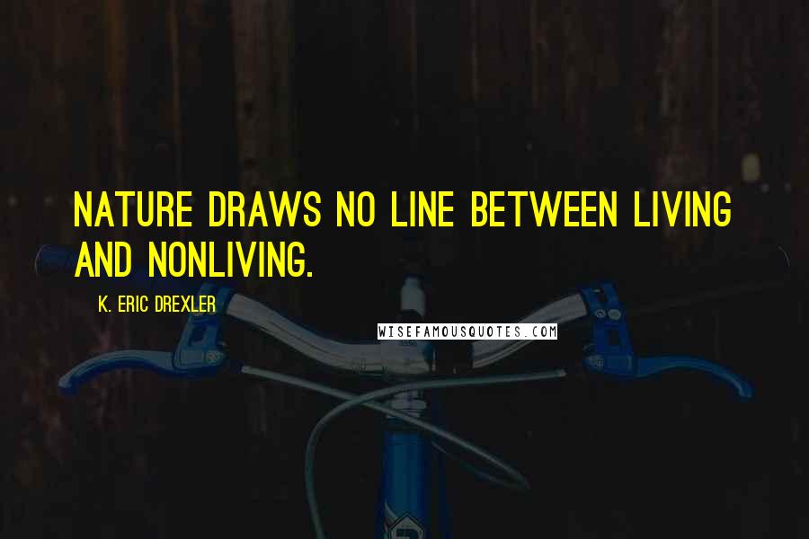K. Eric Drexler Quotes: Nature draws no line between living and nonliving.