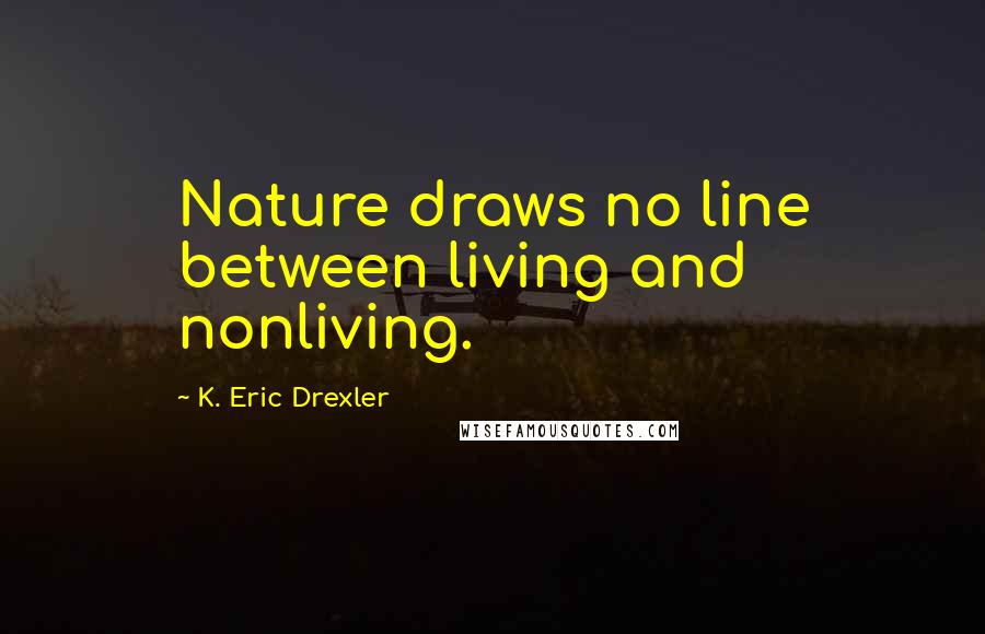 K. Eric Drexler Quotes: Nature draws no line between living and nonliving.