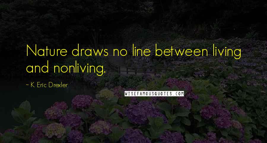 K. Eric Drexler Quotes: Nature draws no line between living and nonliving.