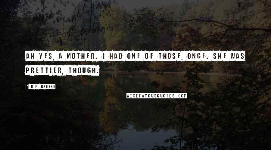 K.F. Breene Quotes: Ah yes, a mother. I had one of those, once. She was prettier, though.