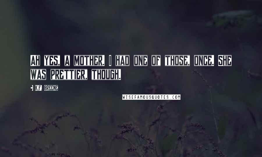 K.F. Breene Quotes: Ah yes, a mother. I had one of those, once. She was prettier, though.