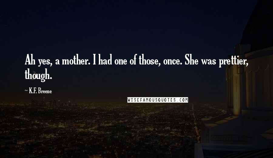 K.F. Breene Quotes: Ah yes, a mother. I had one of those, once. She was prettier, though.