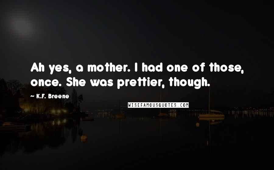 K.F. Breene Quotes: Ah yes, a mother. I had one of those, once. She was prettier, though.