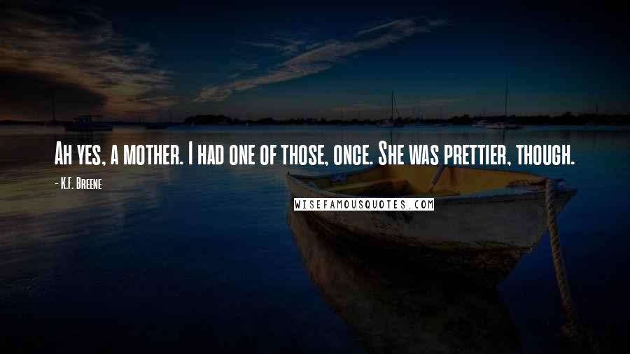 K.F. Breene Quotes: Ah yes, a mother. I had one of those, once. She was prettier, though.