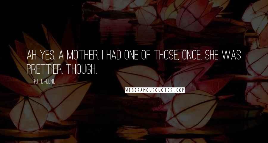 K.F. Breene Quotes: Ah yes, a mother. I had one of those, once. She was prettier, though.