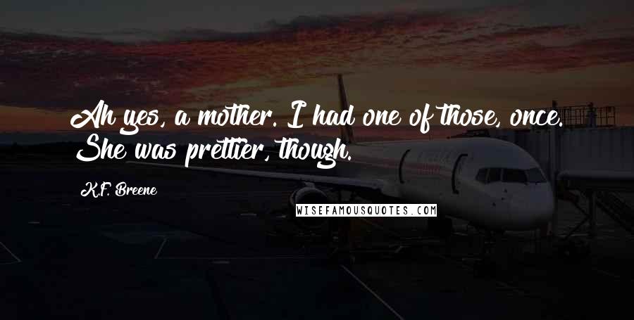 K.F. Breene Quotes: Ah yes, a mother. I had one of those, once. She was prettier, though.