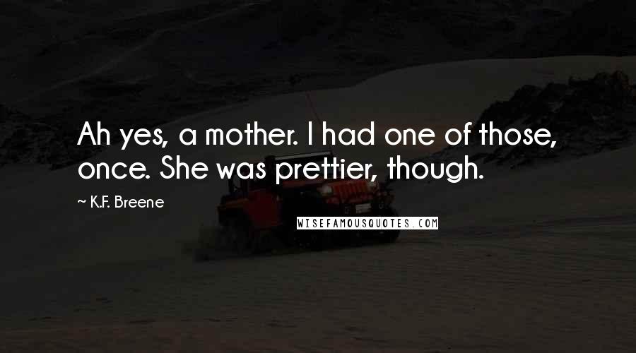 K.F. Breene Quotes: Ah yes, a mother. I had one of those, once. She was prettier, though.
