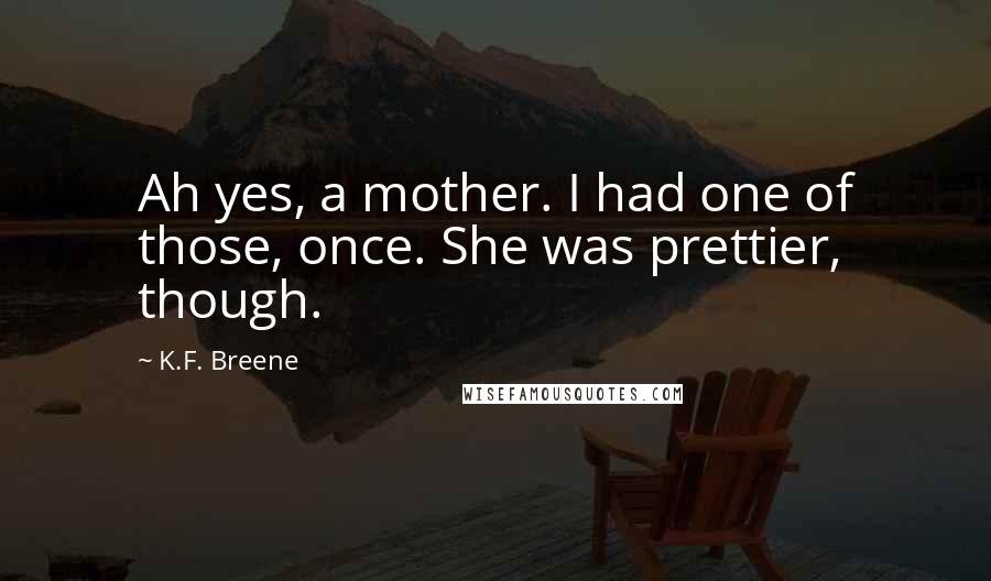 K.F. Breene Quotes: Ah yes, a mother. I had one of those, once. She was prettier, though.