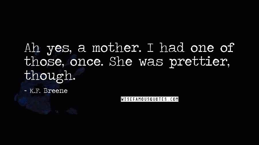 K.F. Breene Quotes: Ah yes, a mother. I had one of those, once. She was prettier, though.