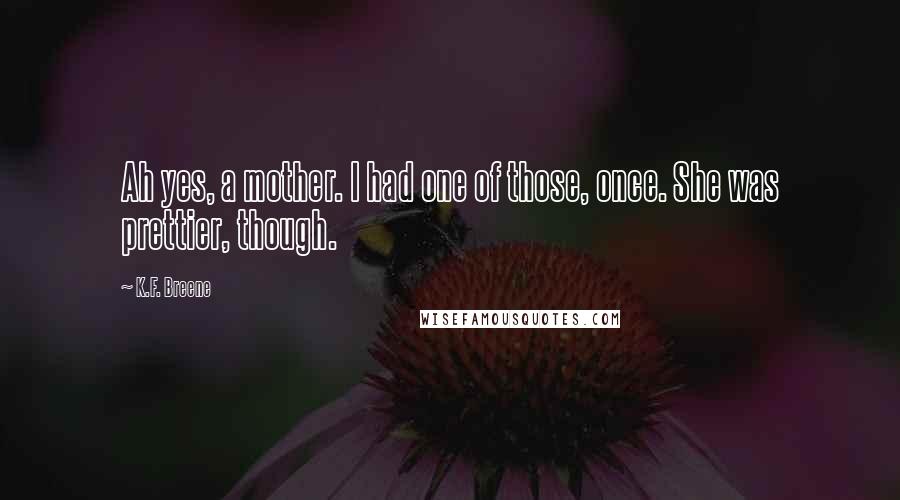 K.F. Breene Quotes: Ah yes, a mother. I had one of those, once. She was prettier, though.