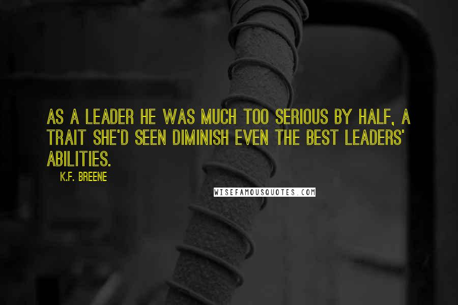 K.F. Breene Quotes: As a leader he was much too serious by half, a trait she'd seen diminish even the best leaders' abilities.