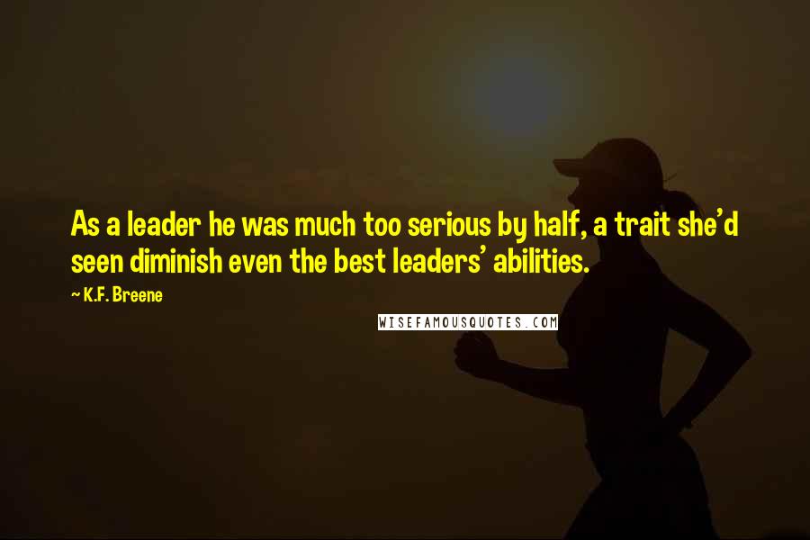K.F. Breene Quotes: As a leader he was much too serious by half, a trait she'd seen diminish even the best leaders' abilities.