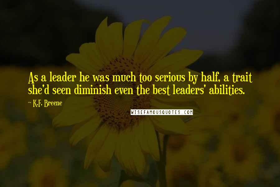 K.F. Breene Quotes: As a leader he was much too serious by half, a trait she'd seen diminish even the best leaders' abilities.