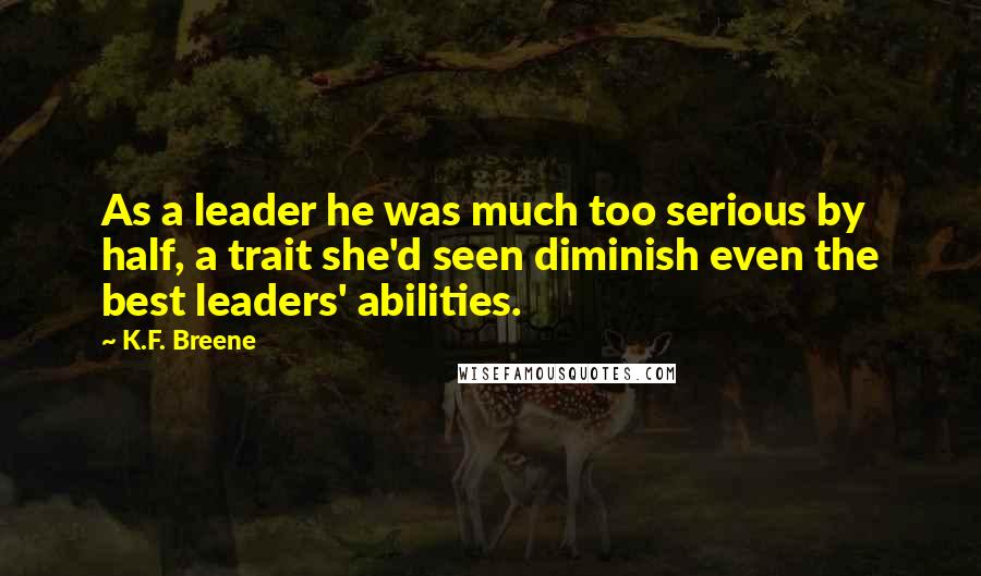 K.F. Breene Quotes: As a leader he was much too serious by half, a trait she'd seen diminish even the best leaders' abilities.