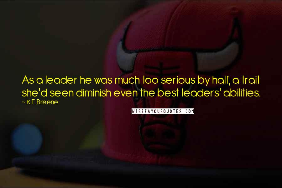 K.F. Breene Quotes: As a leader he was much too serious by half, a trait she'd seen diminish even the best leaders' abilities.