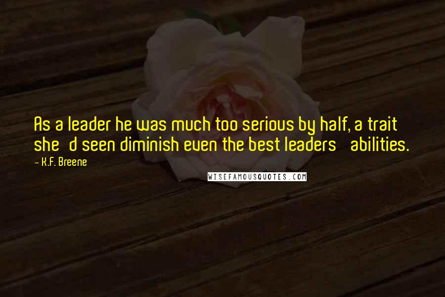 K.F. Breene Quotes: As a leader he was much too serious by half, a trait she'd seen diminish even the best leaders' abilities.