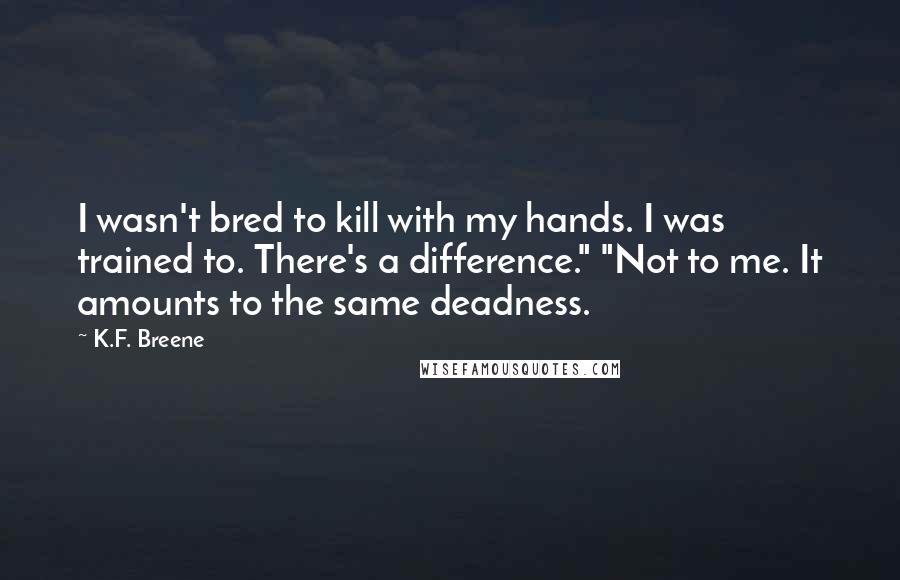 K.F. Breene Quotes: I wasn't bred to kill with my hands. I was trained to. There's a difference." "Not to me. It amounts to the same deadness.