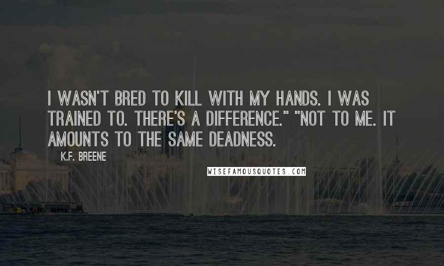 K.F. Breene Quotes: I wasn't bred to kill with my hands. I was trained to. There's a difference." "Not to me. It amounts to the same deadness.