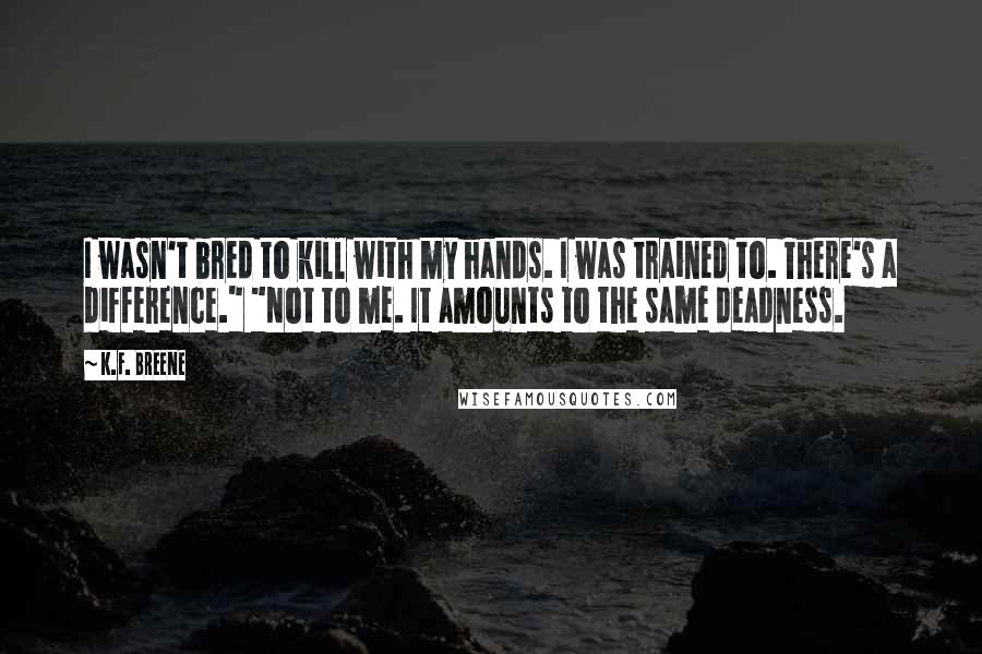 K.F. Breene Quotes: I wasn't bred to kill with my hands. I was trained to. There's a difference." "Not to me. It amounts to the same deadness.