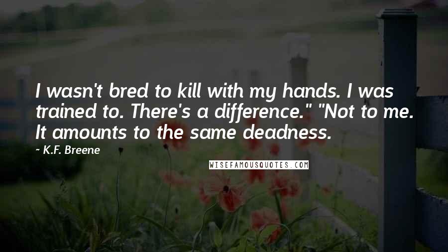 K.F. Breene Quotes: I wasn't bred to kill with my hands. I was trained to. There's a difference." "Not to me. It amounts to the same deadness.