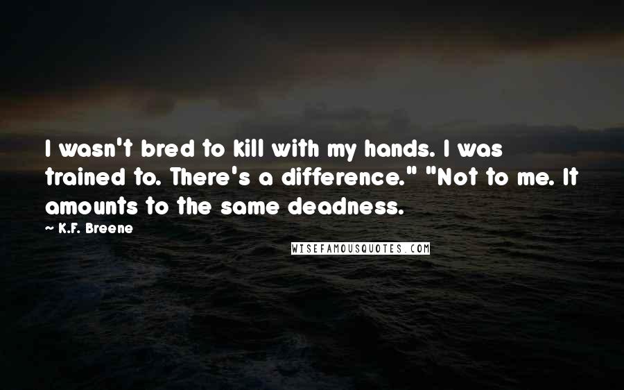 K.F. Breene Quotes: I wasn't bred to kill with my hands. I was trained to. There's a difference." "Not to me. It amounts to the same deadness.