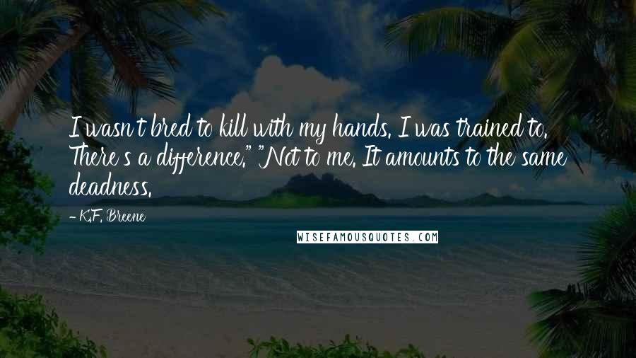 K.F. Breene Quotes: I wasn't bred to kill with my hands. I was trained to. There's a difference." "Not to me. It amounts to the same deadness.