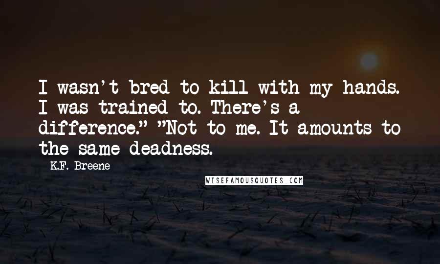 K.F. Breene Quotes: I wasn't bred to kill with my hands. I was trained to. There's a difference." "Not to me. It amounts to the same deadness.