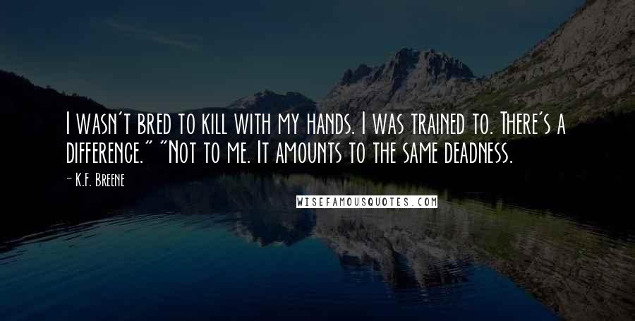 K.F. Breene Quotes: I wasn't bred to kill with my hands. I was trained to. There's a difference." "Not to me. It amounts to the same deadness.