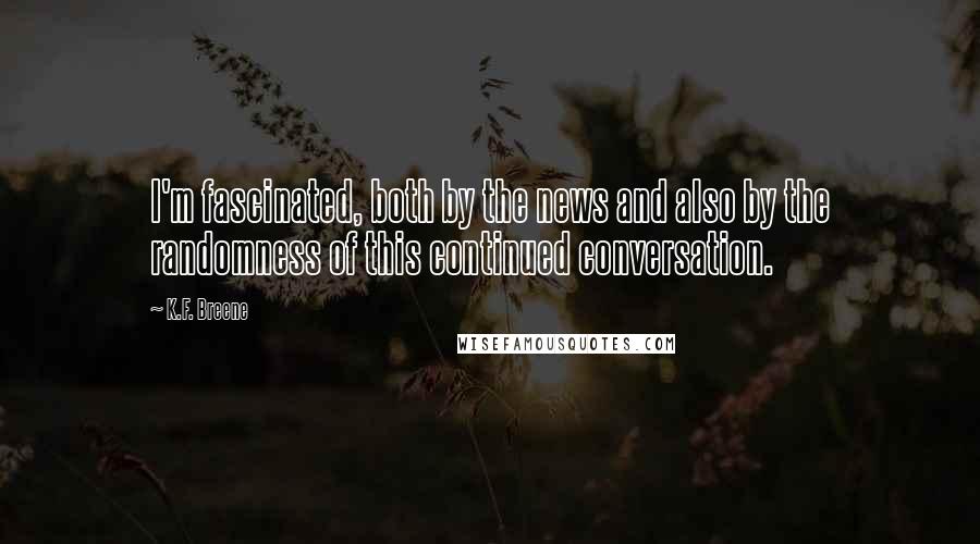 K.F. Breene Quotes: I'm fascinated, both by the news and also by the randomness of this continued conversation.