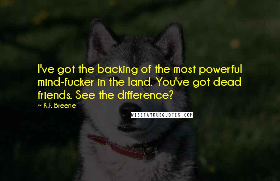 K.F. Breene Quotes: I've got the backing of the most powerful mind-fucker in the land. You've got dead friends. See the difference?