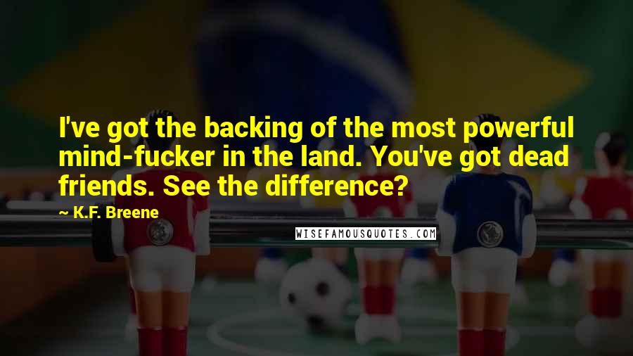 K.F. Breene Quotes: I've got the backing of the most powerful mind-fucker in the land. You've got dead friends. See the difference?