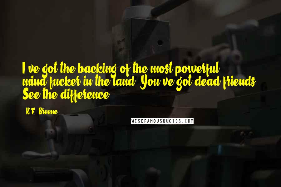 K.F. Breene Quotes: I've got the backing of the most powerful mind-fucker in the land. You've got dead friends. See the difference?