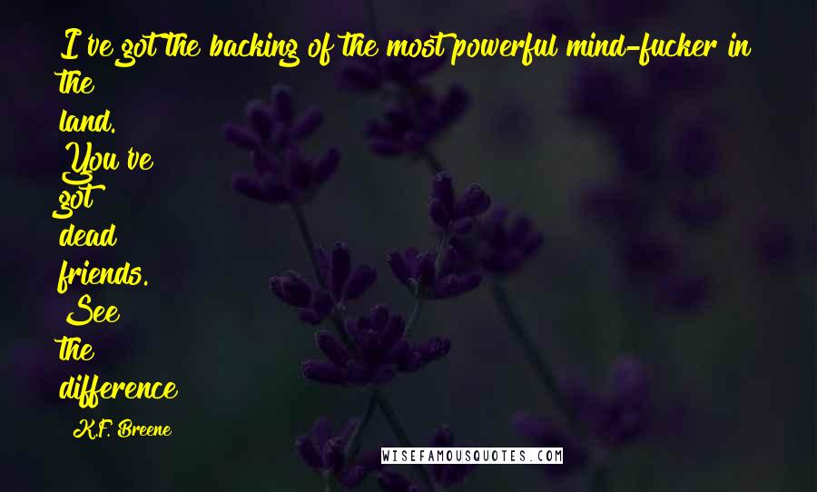 K.F. Breene Quotes: I've got the backing of the most powerful mind-fucker in the land. You've got dead friends. See the difference?