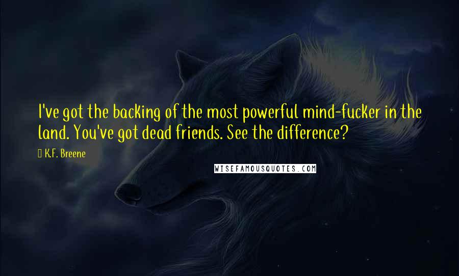 K.F. Breene Quotes: I've got the backing of the most powerful mind-fucker in the land. You've got dead friends. See the difference?