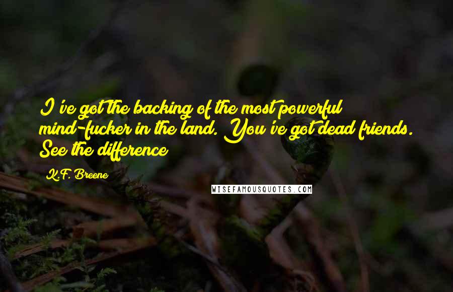 K.F. Breene Quotes: I've got the backing of the most powerful mind-fucker in the land. You've got dead friends. See the difference?