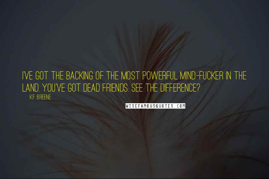 K.F. Breene Quotes: I've got the backing of the most powerful mind-fucker in the land. You've got dead friends. See the difference?