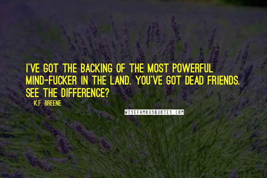 K.F. Breene Quotes: I've got the backing of the most powerful mind-fucker in the land. You've got dead friends. See the difference?