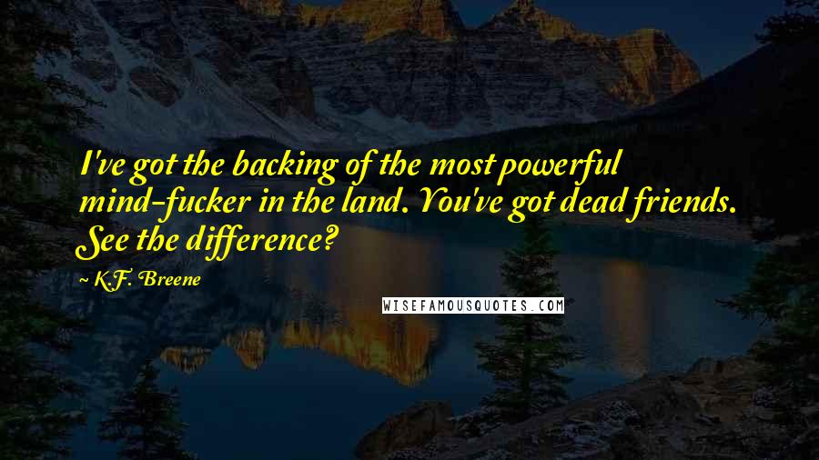 K.F. Breene Quotes: I've got the backing of the most powerful mind-fucker in the land. You've got dead friends. See the difference?