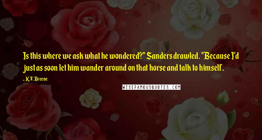 K.F. Breene Quotes: Is this where we ask what he wondered?" Sanders drawled. "Because I'd just as soon let him wander around on that horse and talk to himself.