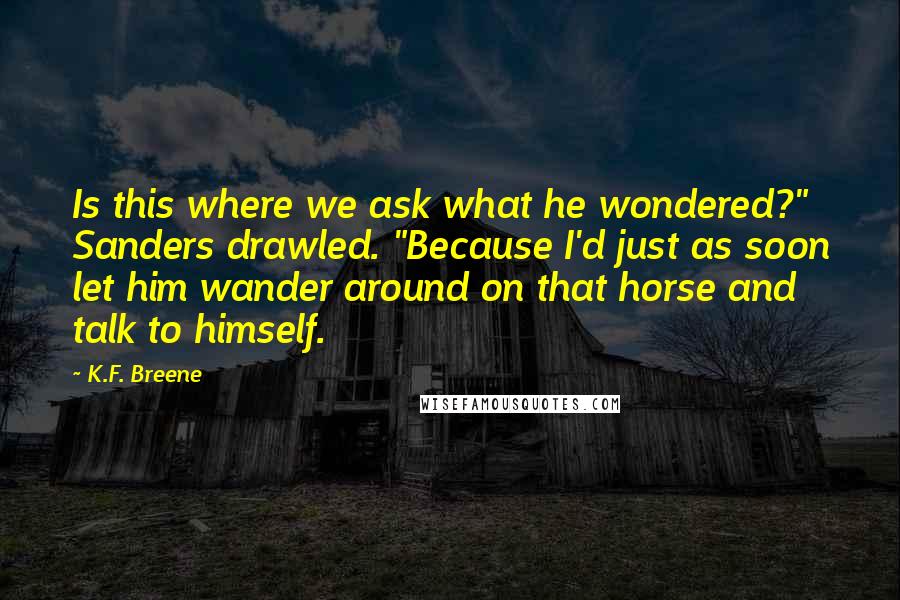 K.F. Breene Quotes: Is this where we ask what he wondered?" Sanders drawled. "Because I'd just as soon let him wander around on that horse and talk to himself.