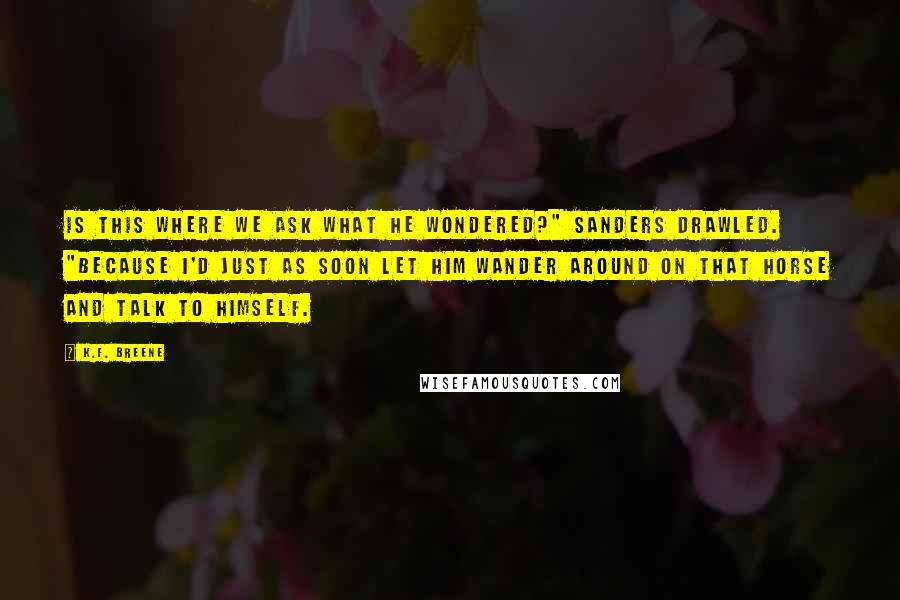 K.F. Breene Quotes: Is this where we ask what he wondered?" Sanders drawled. "Because I'd just as soon let him wander around on that horse and talk to himself.