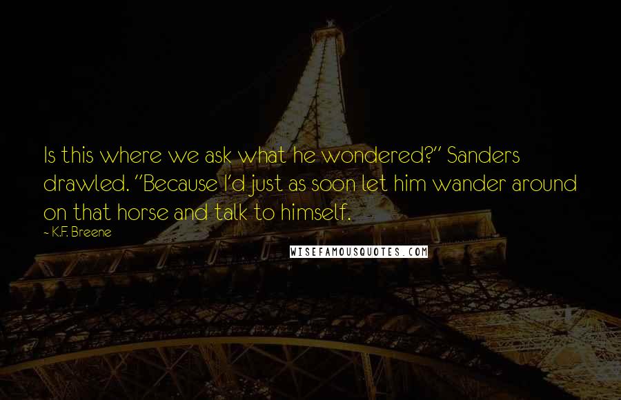 K.F. Breene Quotes: Is this where we ask what he wondered?" Sanders drawled. "Because I'd just as soon let him wander around on that horse and talk to himself.