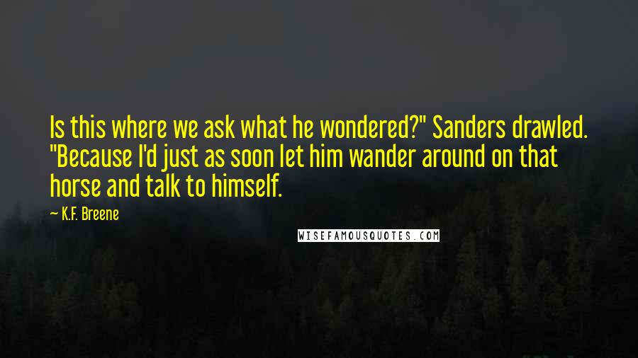 K.F. Breene Quotes: Is this where we ask what he wondered?" Sanders drawled. "Because I'd just as soon let him wander around on that horse and talk to himself.