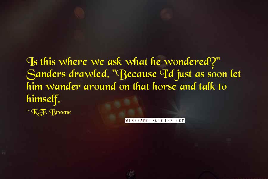 K.F. Breene Quotes: Is this where we ask what he wondered?" Sanders drawled. "Because I'd just as soon let him wander around on that horse and talk to himself.