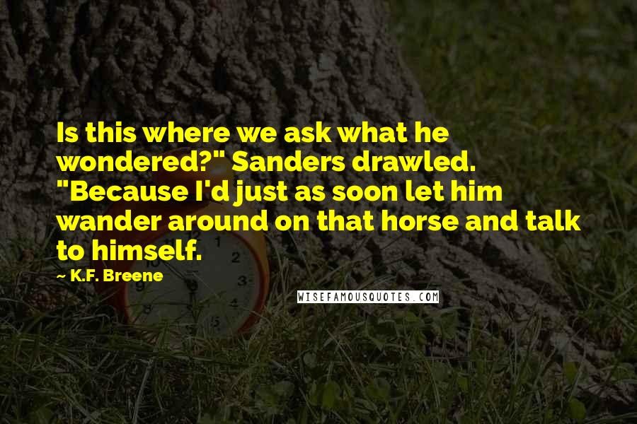 K.F. Breene Quotes: Is this where we ask what he wondered?" Sanders drawled. "Because I'd just as soon let him wander around on that horse and talk to himself.