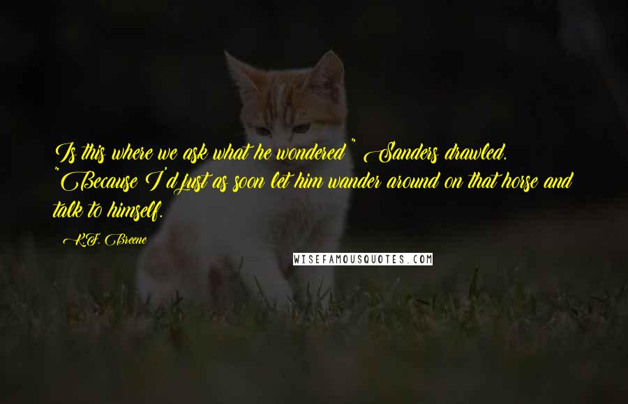 K.F. Breene Quotes: Is this where we ask what he wondered?" Sanders drawled. "Because I'd just as soon let him wander around on that horse and talk to himself.